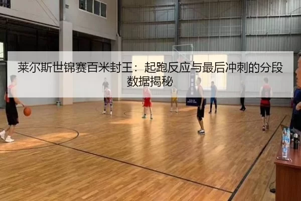 莱尔斯世锦赛百米封王：起跑反应与最后冲刺的分段数据揭秘