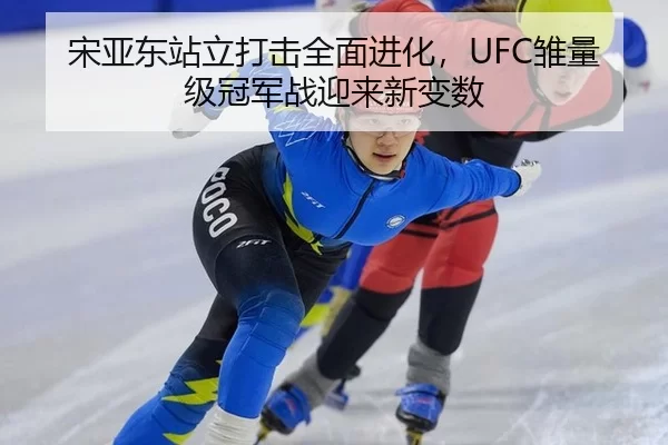 宋亚东站立打击全面进化，UFC雏量级冠军战迎来新变数