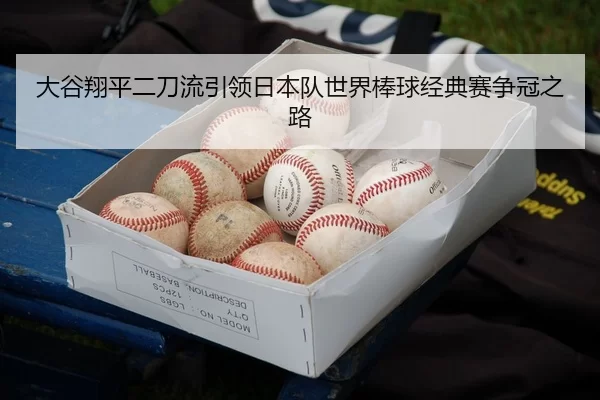 大谷翔平二刀流引领日本队世界棒球经典赛争冠之路
