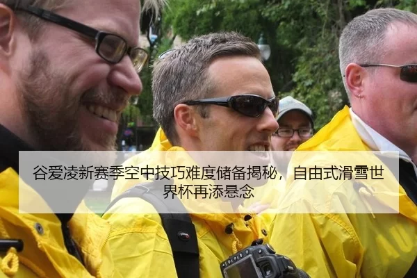 谷爱凌新赛季空中技巧难度储备揭秘，自由式滑雪世界杯再添悬念