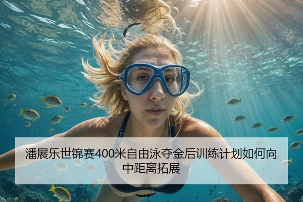 潘展乐世锦赛400米自由泳夺金后训练计划如何向中距离拓展