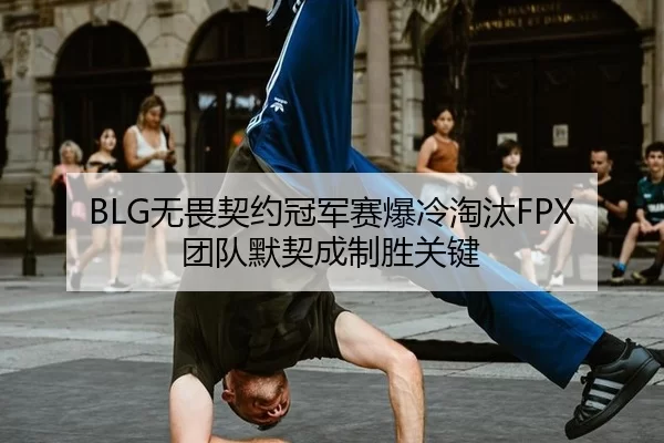 BLG无畏契约冠军赛爆冷淘汰FPX 团队默契成制胜关键