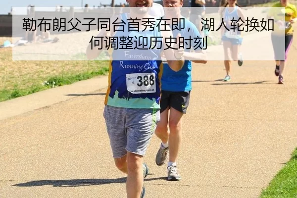 勒布朗父子同台首秀在即，湖人轮换如何调整迎历史时刻