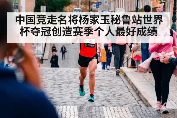 中国竞走名将杨家玉秘鲁站世界杯夺冠创造赛季个人最好成绩