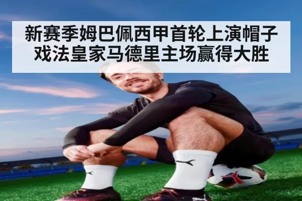 新赛季姆巴佩西甲首轮上演帽子戏法皇家马德里主场赢得大胜