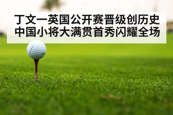 丁文一英国公开赛晋级创历史 中国小将大满贯首秀闪耀全场
