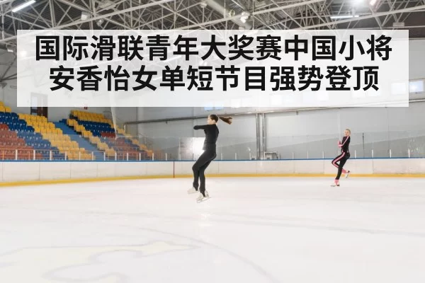 国际滑联青年大奖赛中国小将安香怡女单短节目强势登顶