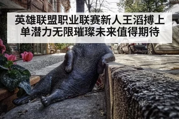 英雄联盟职业联赛新人王滔搏上单潜力无限璀璨未来值得期待