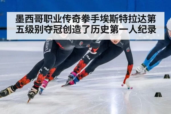 墨西哥职业传奇拳手埃斯特拉达第五级别夺冠创造了历史第一人纪录
