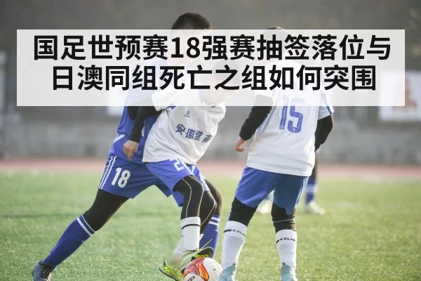 国足世预赛18强赛抽签落位与日澳同组死亡之组如何突围
