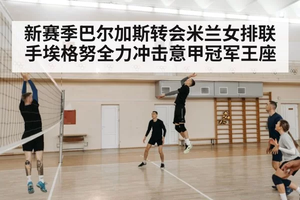 新赛季巴尔加斯转会米兰女排联手埃格努全力冲击意甲冠军王座