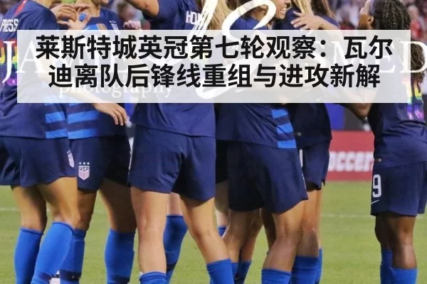 莱斯特城英冠第七轮观察：瓦尔迪离队后锋线重组与进攻新解