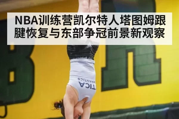 NBA训练营凯尔特人塔图姆跟腱恢复与东部争冠前景新观察